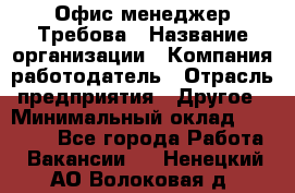 Офис-менеджер Требова › Название организации ­ Компания-работодатель › Отрасль предприятия ­ Другое › Минимальный оклад ­ 18 000 - Все города Работа » Вакансии   . Ненецкий АО,Волоковая д.